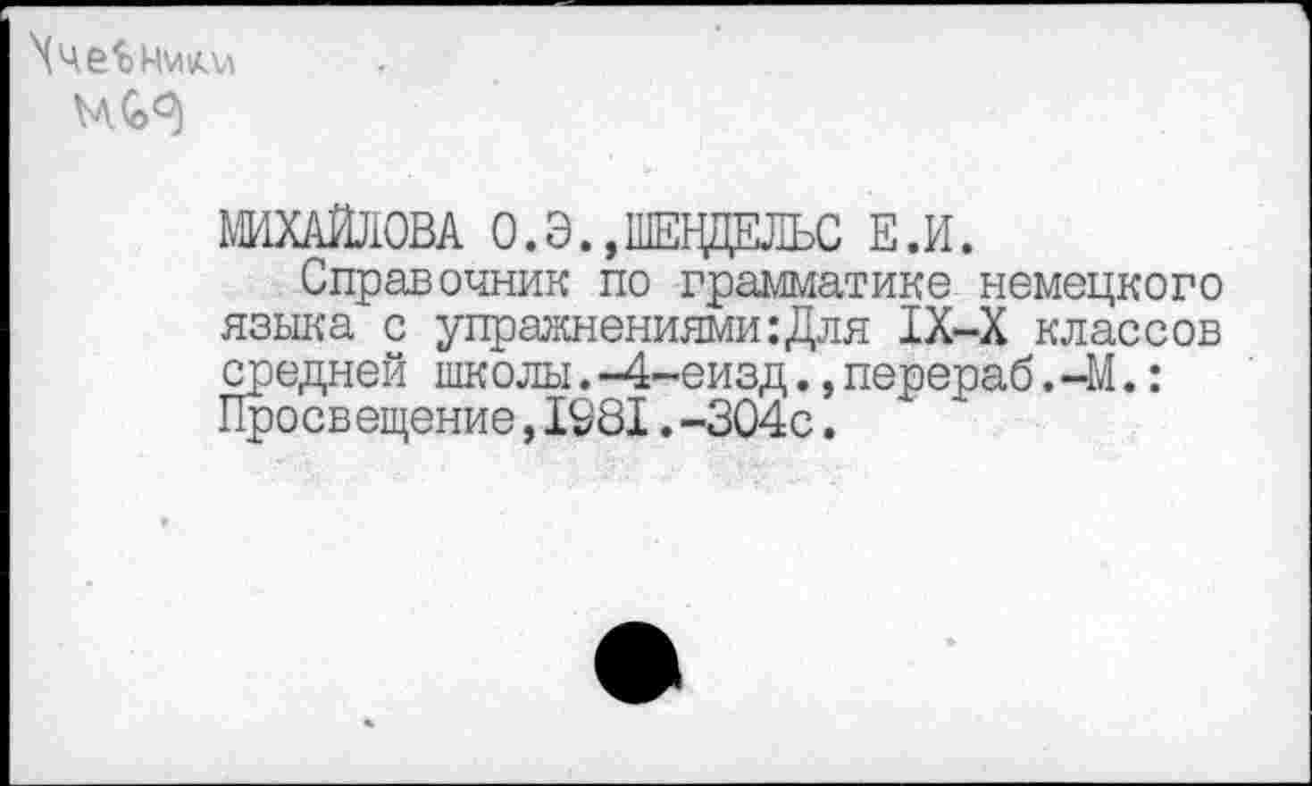 ﻿
МИХАЙЛОВА 0.3.»ШЕВДЕЛЬС Е.И.
Справочник по грамматике немецкого языка с упражнениями:Для 1Х-Х классов средней школы.-4-еизд.,перераб.-М.: Просвещение,1981.-304с.